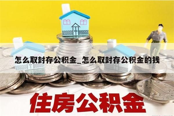 怎么取封存公积金_怎么取封存公积金的钱